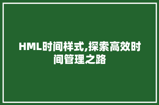 HML时间样式,探索高效时间管理之路 HML时间样式,探索高效时间管理之路 网站建设公司
