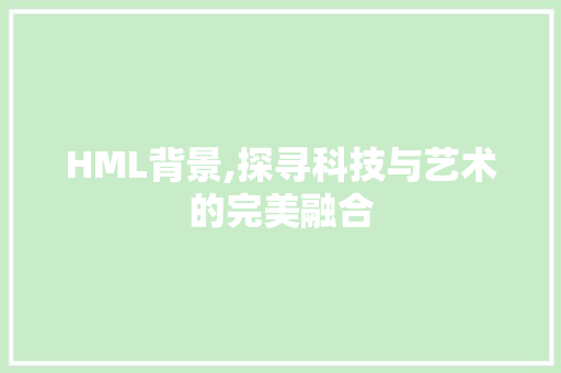 HML背景,探寻科技与艺术的完美融合 HML背景,探寻科技与艺术的完美融合 神马SEO