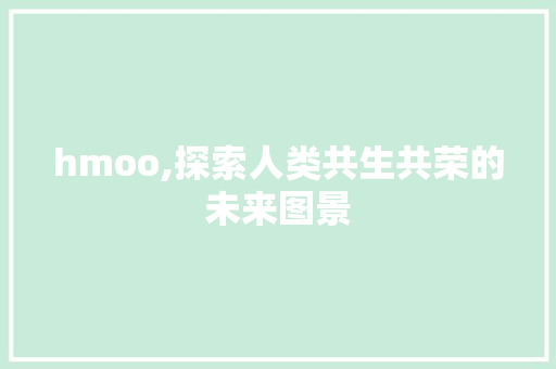 hmoo,探索人类共生共荣的未来图景 hmoo,探索人类共生共荣的未来图景 必应SEO