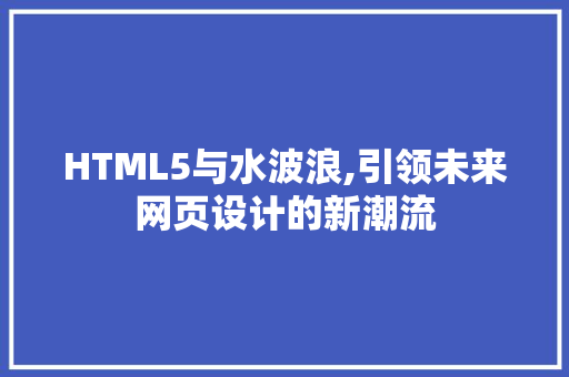 HTML5与水波浪,引领未来网页设计的新潮流 HTML5与水波浪,引领未来网页设计的新潮流 SEO关键词