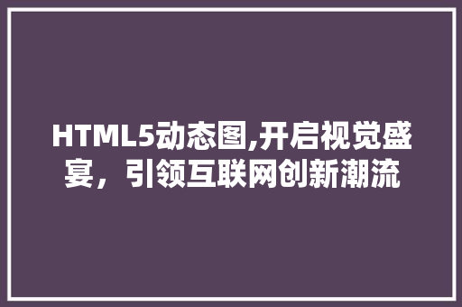 HTML5动态图,开启视觉盛宴，引领互联网创新潮流 HTML5动态图,开启视觉盛宴，引领互联网创新潮流 必应SEO