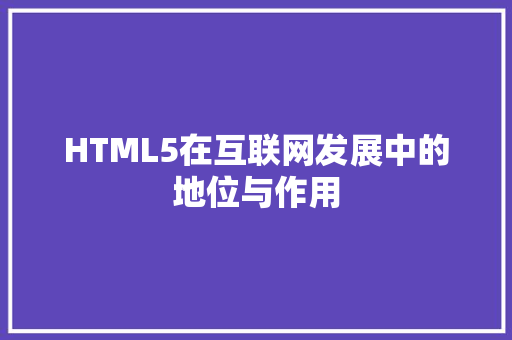 HTML5在互联网发展中的地位与作用
