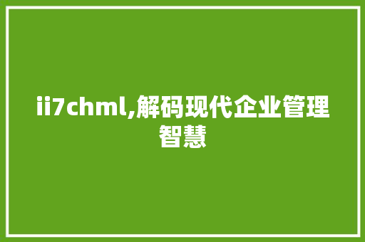 ii7chml,解码现代企业管理智慧 ii7chml,解码现代企业管理智慧 神马SEO