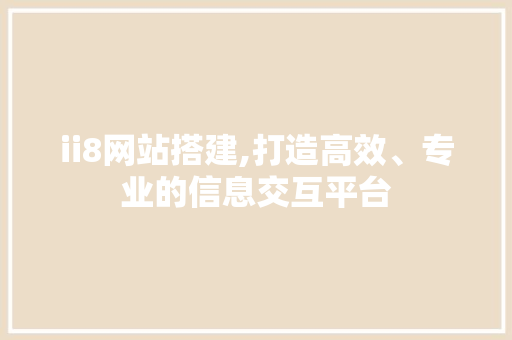 ii8网站搭建,打造高效、专业的信息交互平台 ii8网站搭建,打造高效、专业的信息交互平台 搜狗SEO