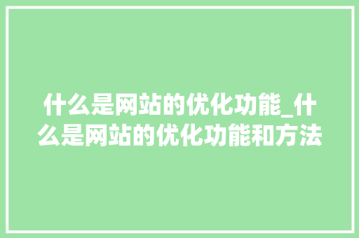 什么是网站的优化功能_什么是网站的优化功能和方法。 什么是网站的优化功能_什么是网站的优化功能和方法。 搜狗SEO