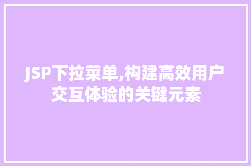 JSP下拉菜单,构建高效用户交互体验的关键元素 JSP下拉菜单,构建高效用户交互体验的关键元素 网站建设公司
