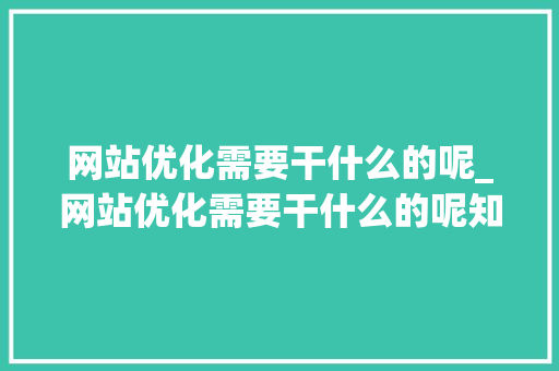 网站优化需要干什么的呢_网站优化需要干什么的呢知乎。 网站优化需要干什么的呢_网站优化需要干什么的呢知乎。 SEO关键词