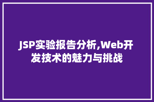 JSP实验报告分析,Web开发技术的魅力与挑战 JSP实验报告分析,Web开发技术的魅力与挑战 必应SEO