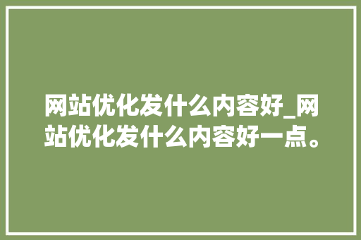 网站优化发什么内容好_网站优化发什么内容好一点。 网站优化发什么内容好_网站优化发什么内容好一点。 百度SEO