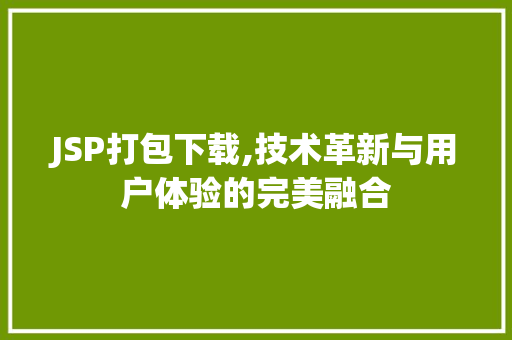 JSP打包下载,技术革新与用户体验的完美融合