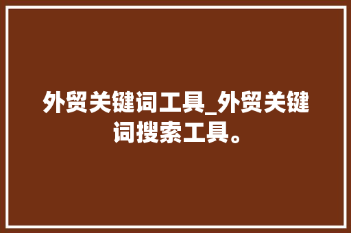 外贸关键词工具_外贸关键词搜索工具。 外贸关键词工具_外贸关键词搜索工具。 SEO关键词