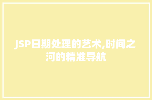 JSP日期处理的艺术,时间之河的精准导航 JSP日期处理的艺术,时间之河的精准导航 搜狗SEO