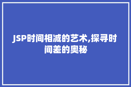 JSP时间相减的艺术,探寻时间差的奥秘 JSP时间相减的艺术,探寻时间差的奥秘 百度SEO