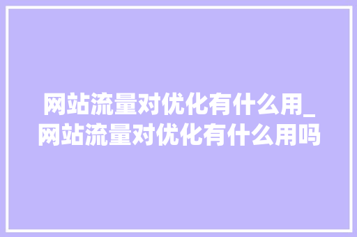 网站流量对优化有什么用_网站流量对优化有什么用吗。 网站流量对优化有什么用_网站流量对优化有什么用吗。 百度SEO