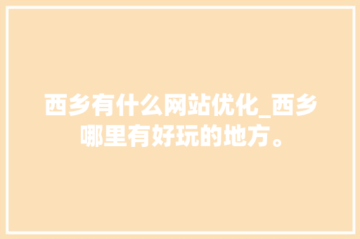 西乡有什么网站优化_西乡哪里有好玩的地方。
