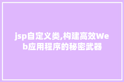 jsp自定义类,构建高效Web应用程序的秘密武器 jsp自定义类,构建高效Web应用程序的秘密武器 必应SEO