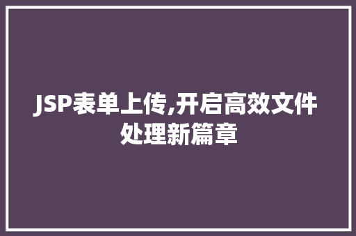 JSP表单上传,开启高效文件处理新篇章 JSP表单上传,开启高效文件处理新篇章 百度SEO