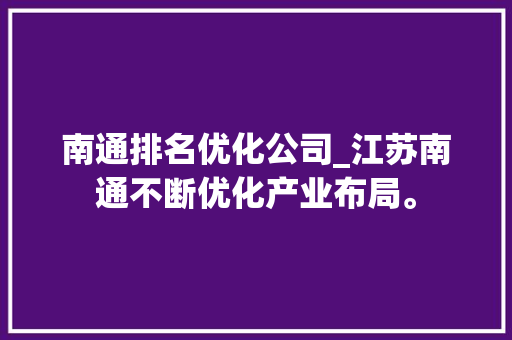 南通排名优化公司_江苏南通不断优化产业布局。 网站建设公司 南通排名优化公司_江苏南通不断优化产业布局。 南通排名优化公司_江苏南通不断优化产业布局。 网站建设公司