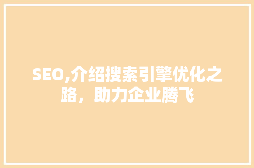 SEO,介绍搜索引擎优化之路，助力企业腾飞 SEO,介绍搜索引擎优化之路，助力企业腾飞 搜狗SEO