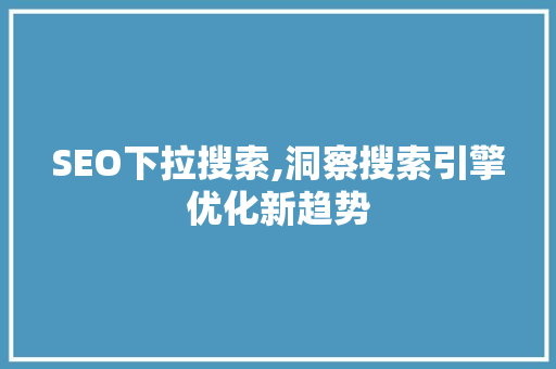 SEO下拉搜索,洞察搜索引擎优化新趋势 SEO下拉搜索,洞察搜索引擎优化新趋势 神马SEO