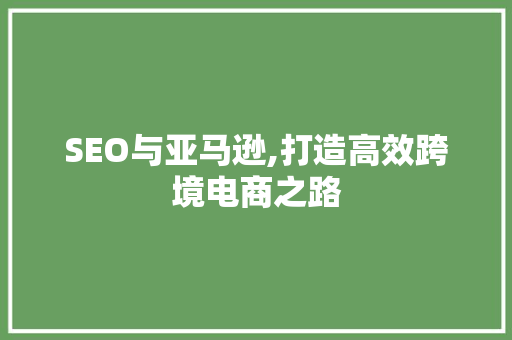 SEO与亚马逊,打造高效跨境电商之路 SEO与亚马逊,打造高效跨境电商之路 SEO关键词