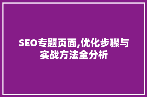 SEO专题页面,优化步骤与实战方法全分析 SEO专题页面,优化步骤与实战方法全分析 搜狗SEO