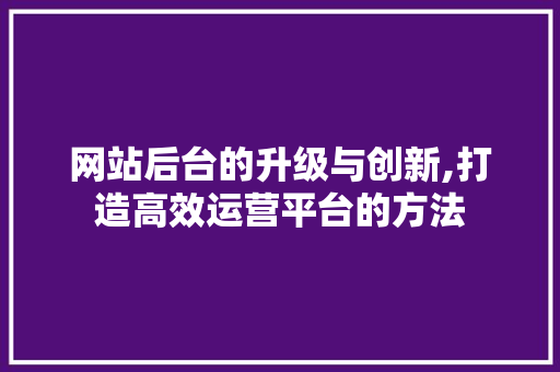 网站后台的升级与创新,打造高效运营平台的方法 网站后台的升级与创新,打造高效运营平台的方法 SEO关键词