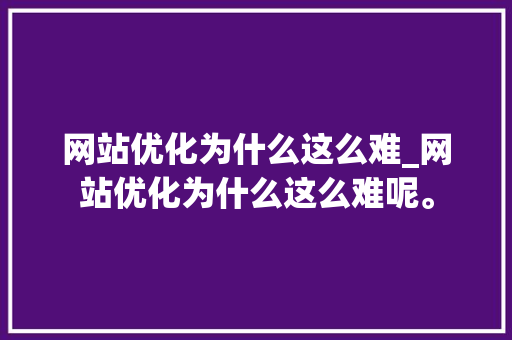 网站优化为什么这么难_网站优化为什么这么难呢。 网站优化为什么这么难_网站优化为什么这么难呢。 百度SEO