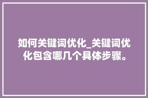 如何关键词优化_关键词优化包含哪几个具体步骤。 如何关键词优化_关键词优化包含哪几个具体步骤。 SEO关键词