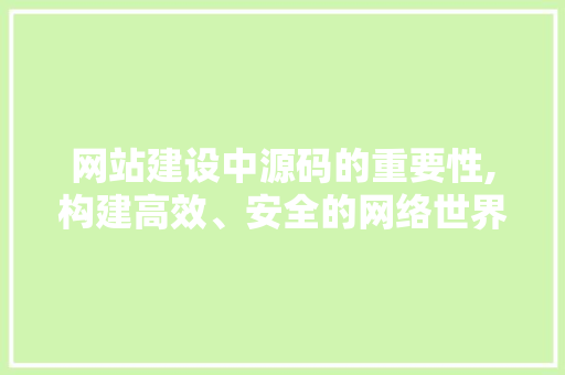 网站建设中源码的重要性,构建高效、安全的网络世界 网站建设中源码的重要性,构建高效、安全的网络世界 必应SEO