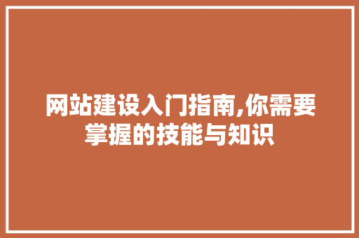 网站建设入门指南,你需要掌握的技能与知识 网站建设入门指南,你需要掌握的技能与知识 神马SEO