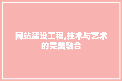 网站建设工程,技术与艺术的完美融合 网站建设工程,技术与艺术的完美融合 必应SEO