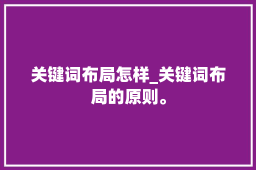 关键词布局怎样_关键词布局的原则。 SEO关键词 关键词布局怎样_关键词布局的原则。 关键词布局怎样_关键词布局的原则。 SEO关键词