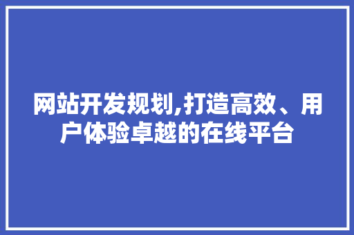 网站开发规划,打造高效、用户体验卓越的在线平台 网站开发规划,打造高效、用户体验卓越的在线平台 网站建设公司