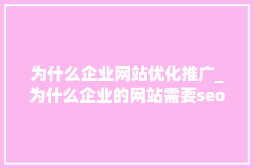 为什么企业网站优化推广_为什么企业的网站需要seo。 为什么企业网站优化推广_为什么企业的网站需要seo。 必应SEO