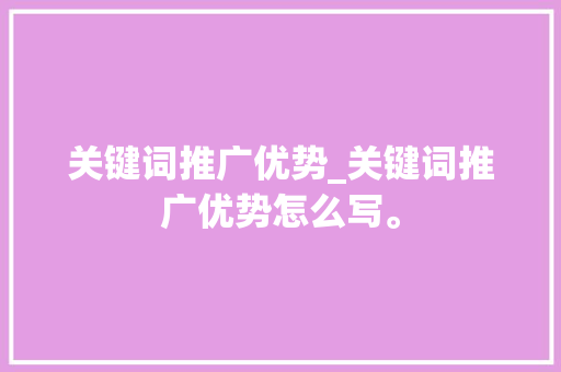 关键词推广优势_关键词推广优势怎么写。 关键词推广优势_关键词推广优势怎么写。 SEO关键词