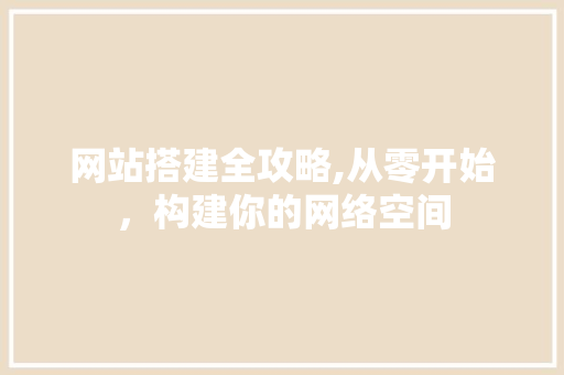 网站搭建全攻略,从零开始，构建你的网络空间 网站搭建全攻略,从零开始，构建你的网络空间 神马SEO