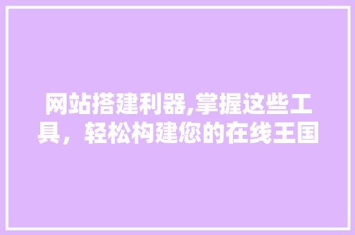 网站搭建利器,掌握这些工具，轻松构建您的在线王国 网站搭建利器,掌握这些工具，轻松构建您的在线王国 神马SEO