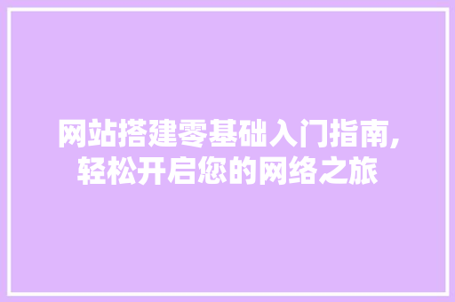 网站搭建零基础入门指南,轻松开启您的网络之旅 网站搭建零基础入门指南,轻松开启您的网络之旅 百度SEO