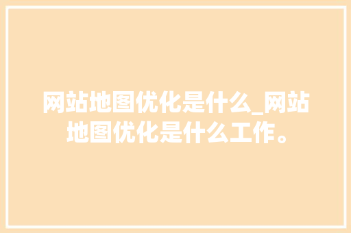 网站地图优化是什么_网站地图优化是什么工作。 网站地图优化是什么_网站地图优化是什么工作。 网站建设公司