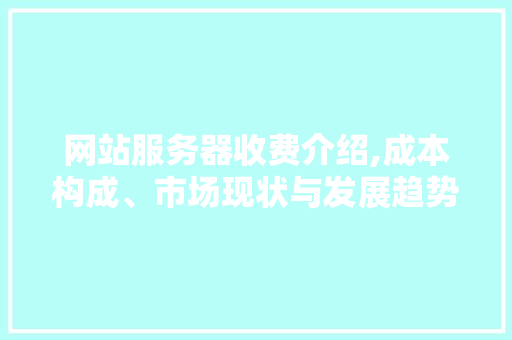网站服务器收费介绍,成本构成、市场现状与发展趋势 网站服务器收费介绍,成本构成、市场现状与发展趋势 SEO关键词
