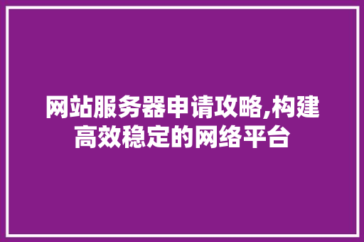 网站服务器申请攻略,构建高效稳定的网络平台 网站服务器申请攻略,构建高效稳定的网络平台 网站建设公司