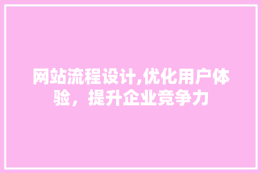 网站流程设计,优化用户体验，提升企业竞争力 网站流程设计,优化用户体验，提升企业竞争力 搜狗SEO