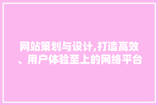 网站策划与设计,打造高效、用户体验至上的网络平台 网站策划与设计,打造高效、用户体验至上的网络平台 网站建设公司