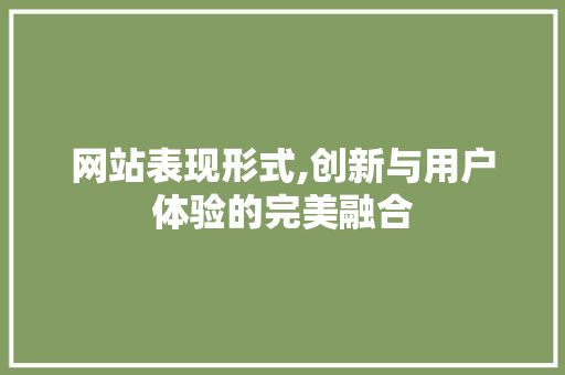 网站表现形式,创新与用户体验的完美融合 网站表现形式,创新与用户体验的完美融合 SEO关键词