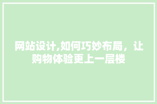 网站设计,如何巧妙布局，让购物体验更上一层楼 网站设计,如何巧妙布局，让购物体验更上一层楼 百度SEO
