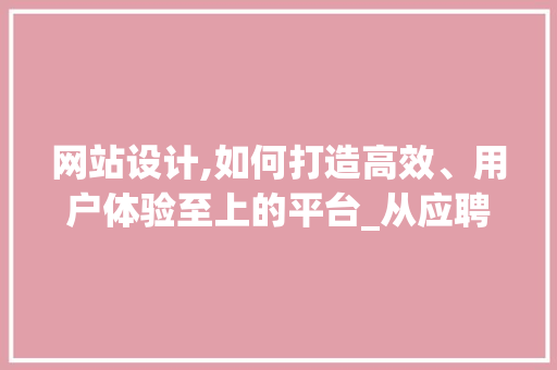 网站设计,如何打造高效、用户体验至上的平台_从应聘角度详细分析 网站设计,如何打造高效、用户体验至上的平台_从应聘角度详细分析 神马SEO