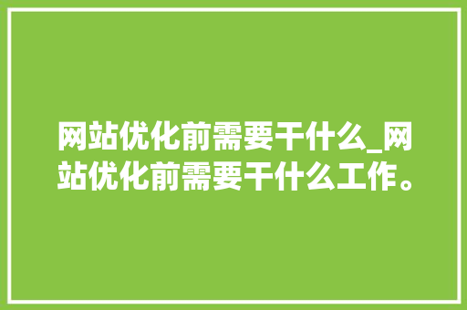 网站优化前需要干什么_网站优化前需要干什么工作。 网站优化前需要干什么_网站优化前需要干什么工作。 SEO关键词