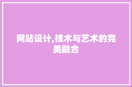 网站设计,技术与艺术的完美融合 网站设计,技术与艺术的完美融合 必应SEO