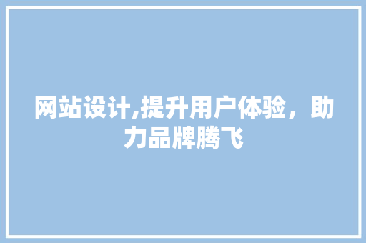 网站设计,提升用户体验，助力品牌腾飞 网站设计,提升用户体验，助力品牌腾飞 百度SEO